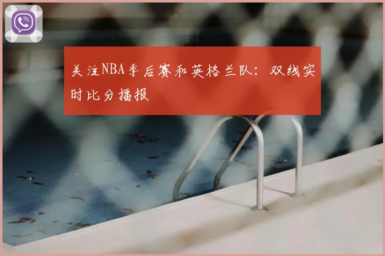 关注NBA季后赛和英格兰队：双线实时比分播报