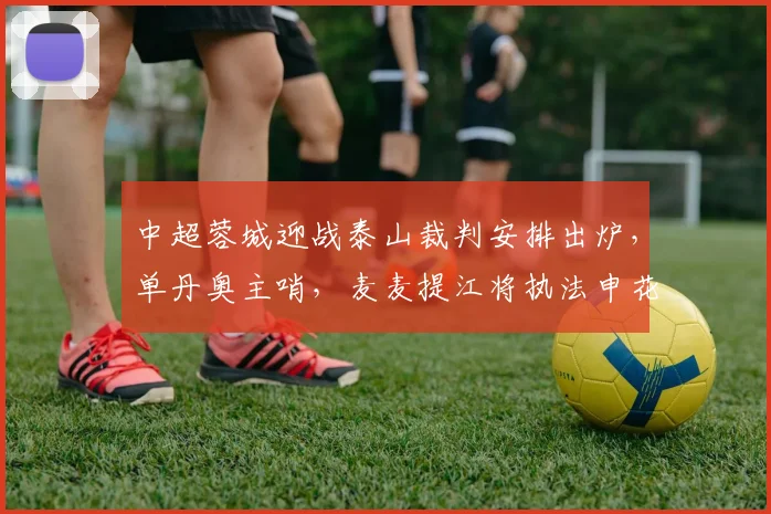 中超蓉城迎战泰山裁判安排出炉，单丹奥主哨，麦麦提江将执法申花关键战