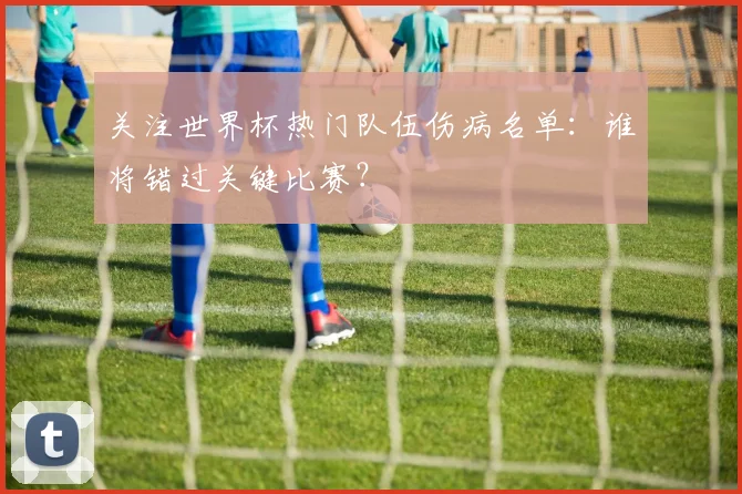 关注世界杯热门队伍伤病名单：谁将错过关键比赛？