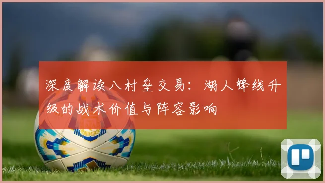 深度解读八村垒交易：湖人锋线升级的战术价值与阵容影响