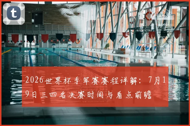 2026世界杯季军赛赛程详解：7月19日三四名决赛时间与看点前瞻