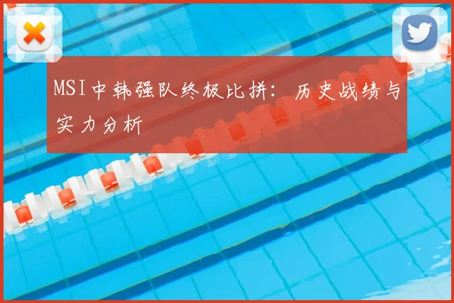 MSI中韩强队终极比拼：历史战绩与实力分析