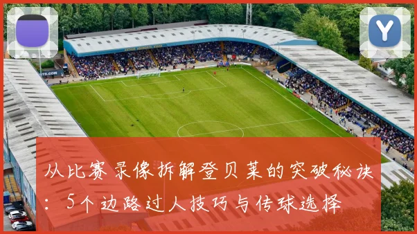 从比赛录像拆解登贝莱的突破秘诀：5个边路过人技巧与传球选择