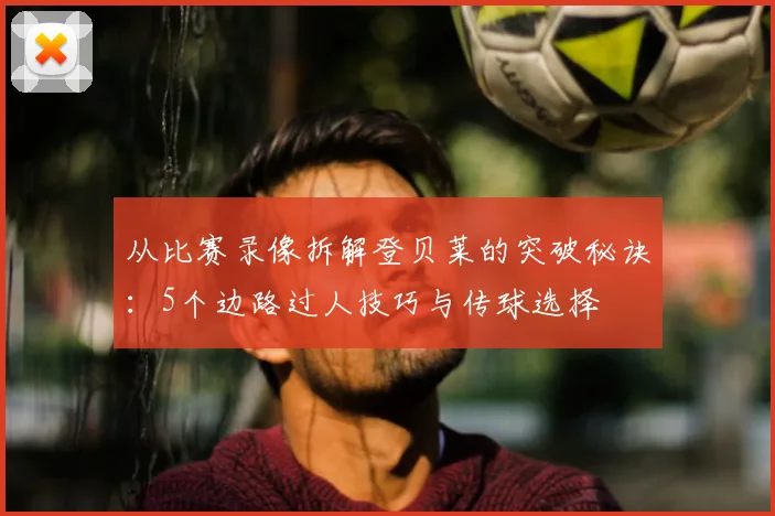 从比赛录像拆解登贝莱的突破秘诀：5个边路过人技巧与传球选择
