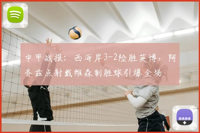 中甲战报：西海岸3-2险胜英博，阿齐兹点射戴维森制胜球引爆全场
