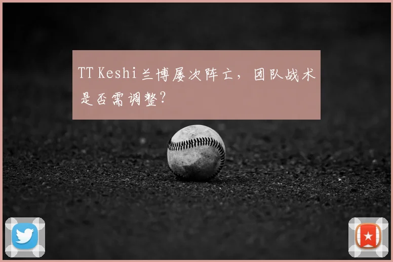 TT Keshi兰博屡次阵亡，团队战术是否需调整？