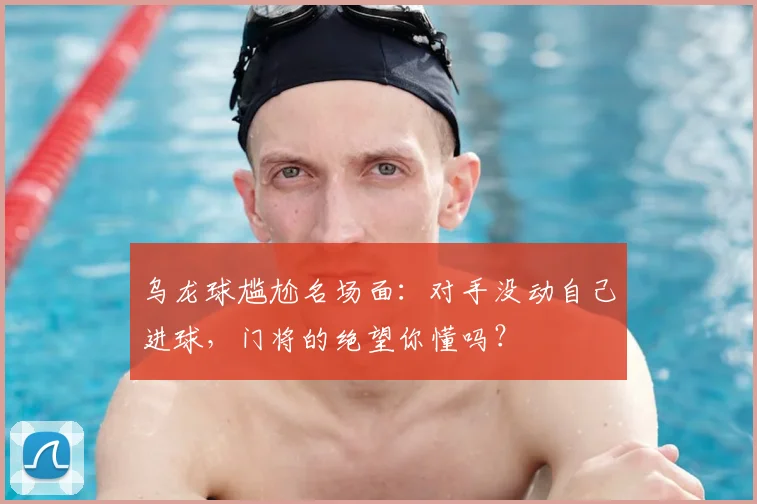 乌龙球尴尬名场面：对手没动自己进球，门将的绝望你懂吗？