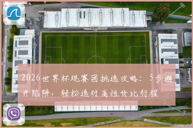 2026世界杯观赛团挑选攻略：5步避开陷阱，轻松选对高性价比行程