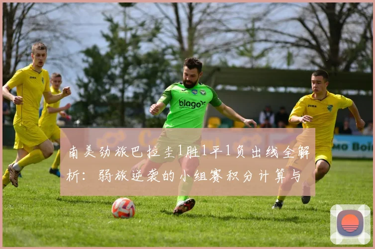 南美劲旅巴拉圭1胜1平1负出线全解析：弱旅逆袭的小组赛积分计算与关键因素