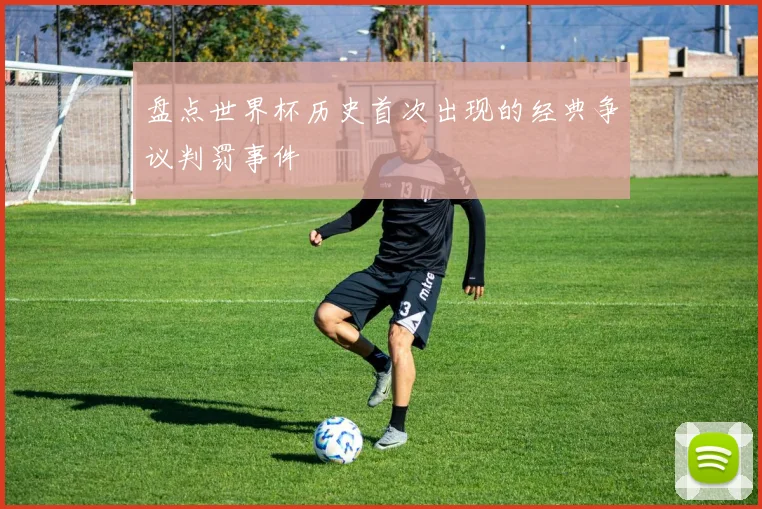 盘点世界杯历史首次出现的经典争议判罚事件