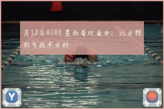 月12日0300 墨西哥对南非:比分预测与战术分析