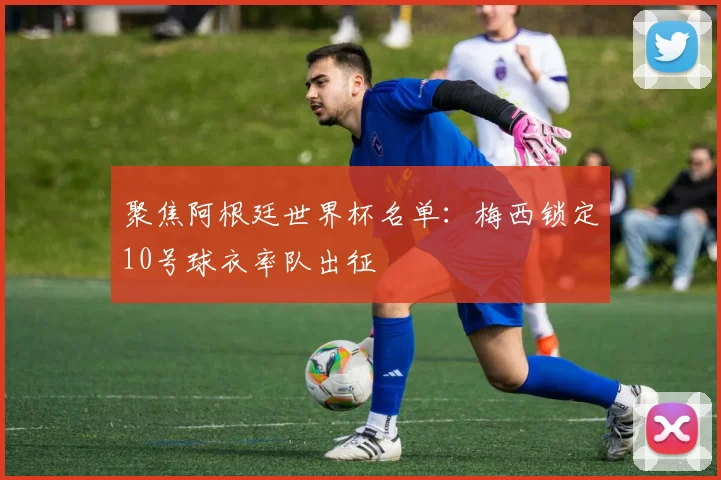 聚焦阿根廷世界杯名单：梅西锁定10号球衣率队出征