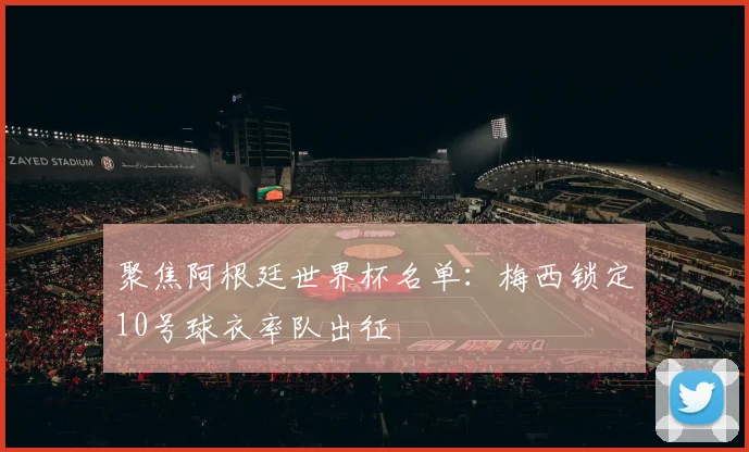 聚焦阿根廷世界杯名单：梅西锁定10号球衣率队出征