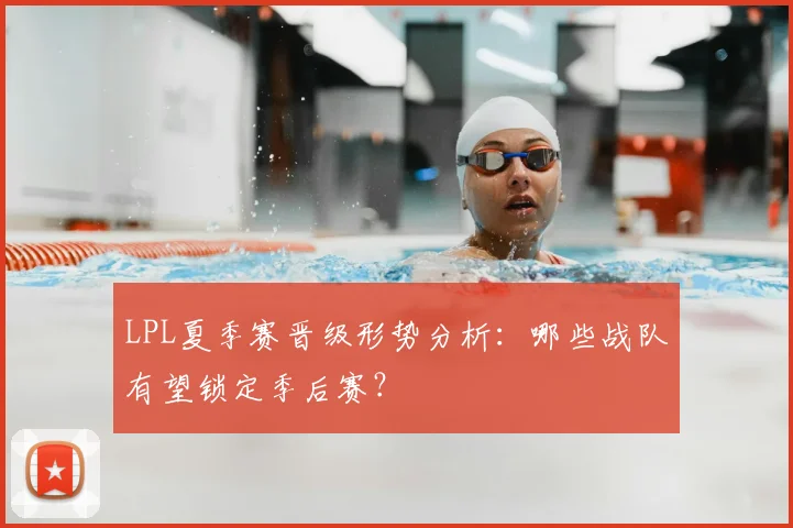 LPL夏季赛晋级形势分析：哪些战队有望锁定季后赛？