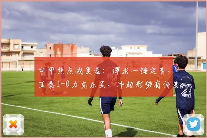 中甲焦点战复盘：谭龙一锤定音，亚泰1-0力克东吴，冲超形势有何变化？