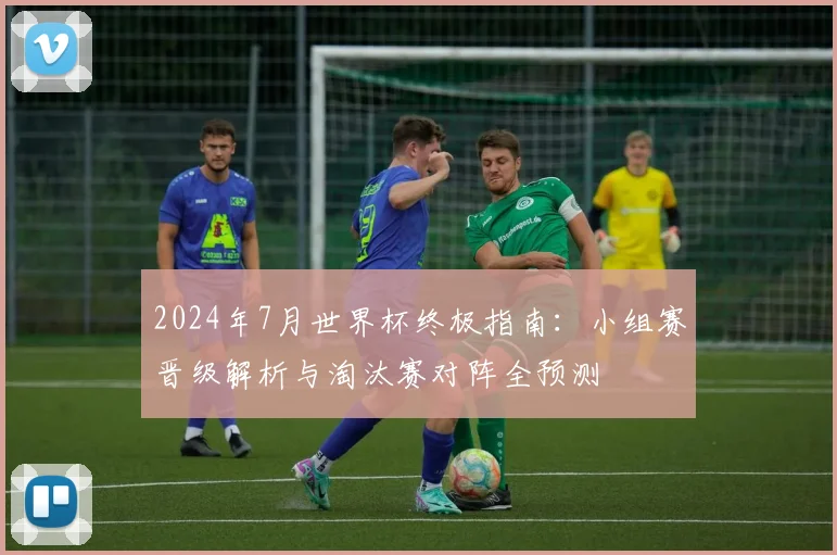 2024年7月世界杯终极指南：小组赛晋级解析与淘汰赛对阵全预测
