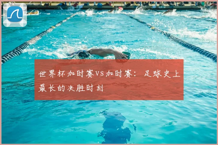 世界杯加时赛vs加时赛：足球史上最长的决胜时刻
