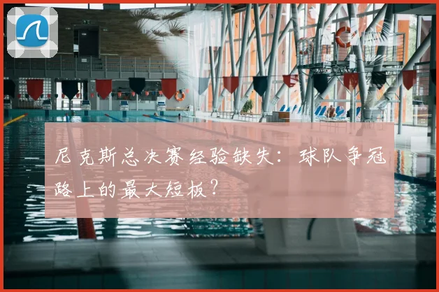尼克斯总决赛经验缺失：球队争冠路上的最大短板？