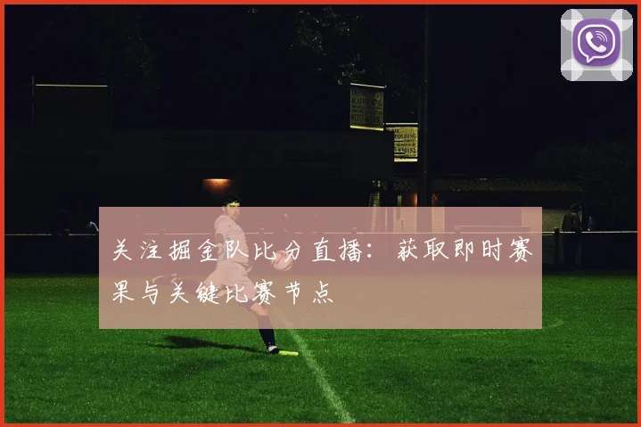 关注掘金队比分直播：获取即时赛果与关键比赛节点