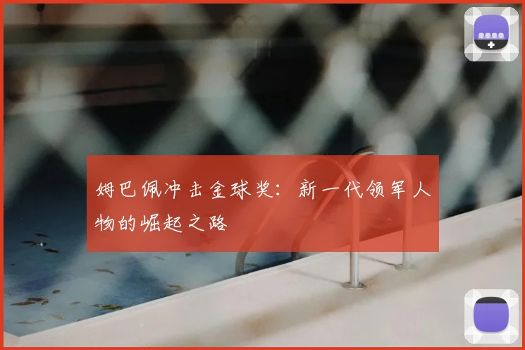 姆巴佩冲击金球奖:新一代领军人物的崛起之路