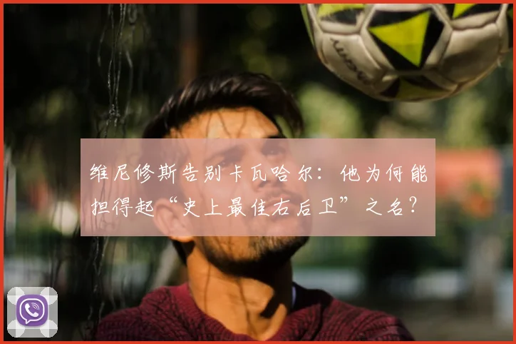 维尼修斯告别卡瓦哈尔：他为何能担得起“史上最佳右后卫”之名？球迷必看的深度解析