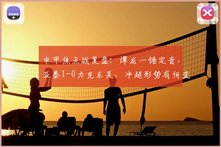 中甲焦点战复盘：谭龙一锤定音，亚泰1-0力克东吴，冲超形势有何变化？