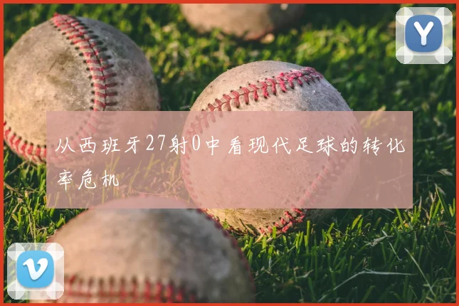 从西班牙27射0中看现代足球的转化率危机
