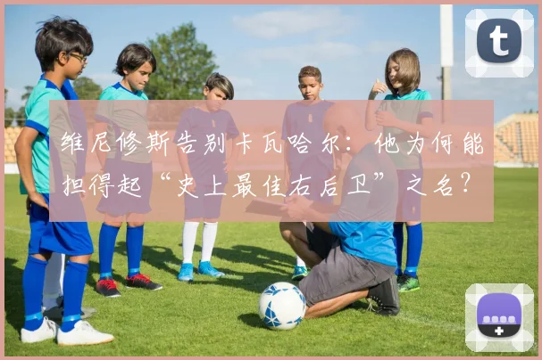 维尼修斯告别卡瓦哈尔：他为何能担得起“史上最佳右后卫”之名？球迷必看的深度解析