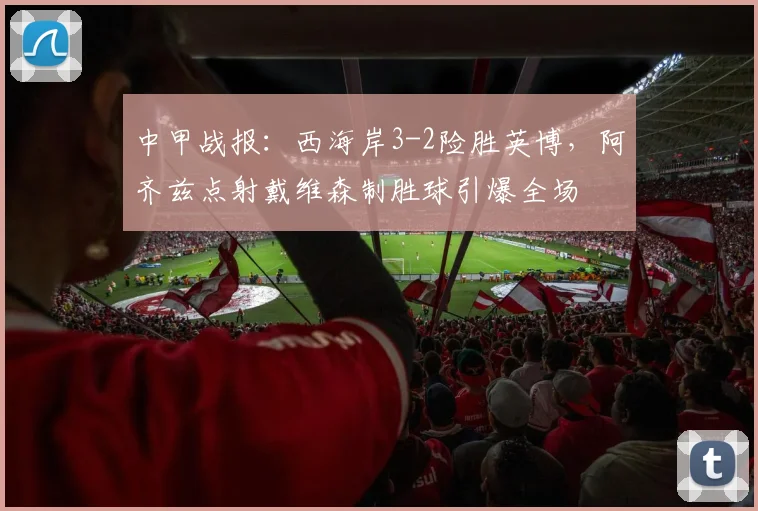 中甲战报：西海岸3-2险胜英博，阿齐兹点射戴维森制胜球引爆全场